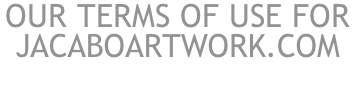 OUR TERMS OF USE FOR  JACABOARTWORK.COM